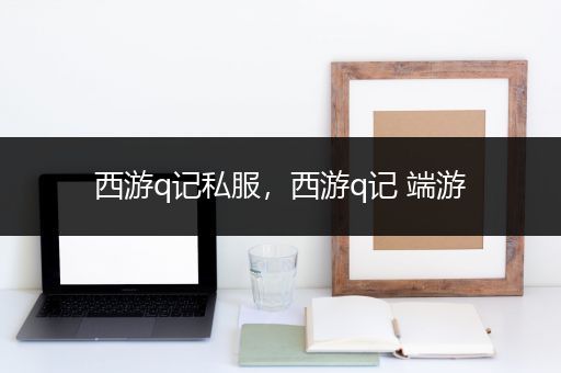 西游q记私服，西游q记 端游